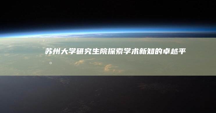 苏州大学研究生院：探索学术新知的卓越平台